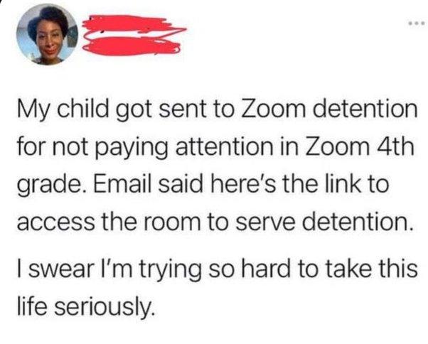 My child got sent to Zoom detention for not paying attention in Zoom 4th grade Email said heres the link to access the room to serve detention swear Im trying so hard to take this life seriously