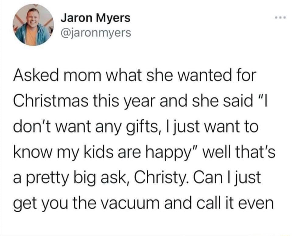 Jaron Myers jaronmyers Asked mom what she wanted for Christmas this year and she said dont want any gifts just want to know my kids are happy well thats a pretty big ask Christy Can just get you the vacuum and call it even
