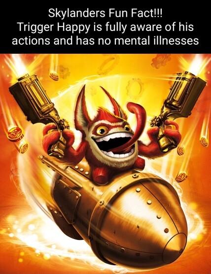 Skylanders Fun Fact Trigger Happy is fully aware of his actions and has no mental illnesses