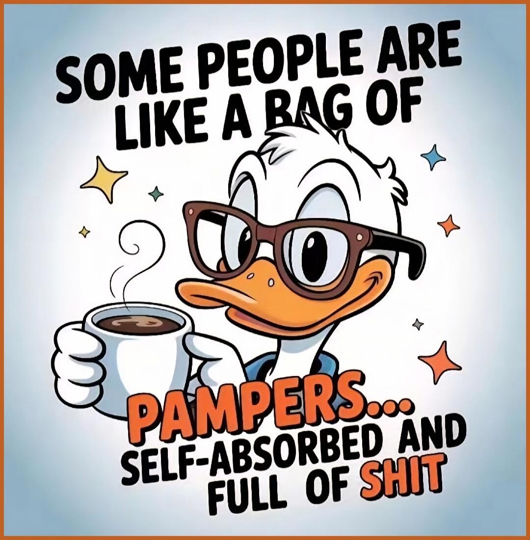 SOME PEOPLE ARE LIKE A BAG OF PAMPERS... SELF-ABSORBED AND FULL OF SHIT