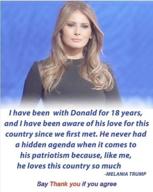 1 have been with Donald for 18 years and have been aware of his love for this country since we first met He never had a hidden agenda when it comes to his patriotism because like me he loves this country so much MELANIA TRUMP Say Thank you if you agree