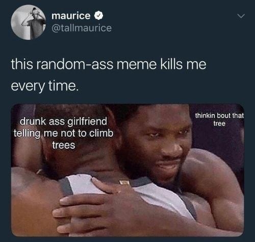 Y v AGEGENT L this random ass meme kills me every time thinkin bout that unk ass girlfriend tree tellingme not to climb 72718 823 PM