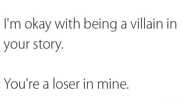 Im okay with being a villain in your story Youre a loser in mine