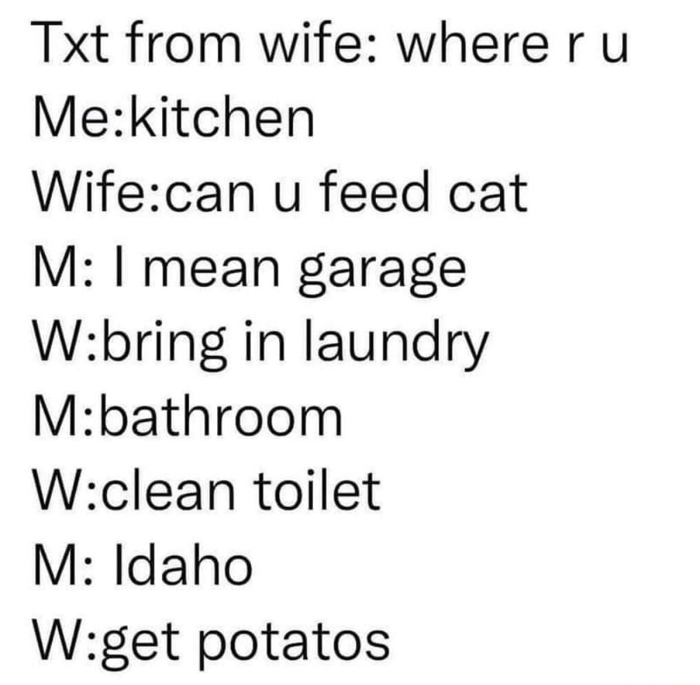 Txt from wife whereru Mekitchen Wifecan u feed cat M mean garage Wbring in laundry Mbathroom Wclean toilet M Idaho Wget potatos
