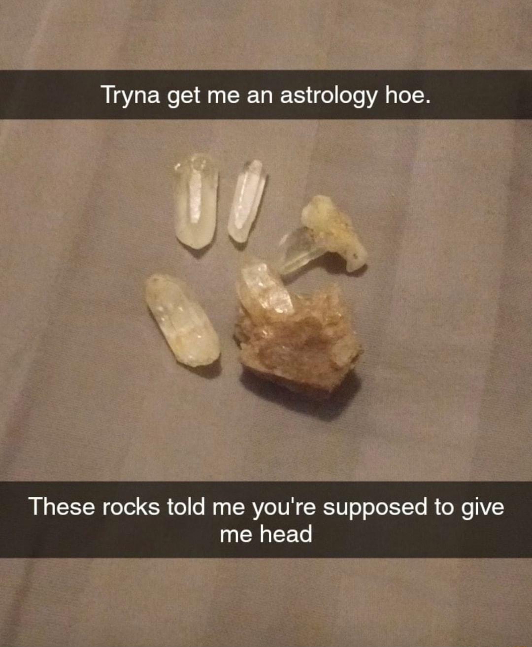 Tryna get me an astrology hoe These rocks told me youre supposed to give UEEET