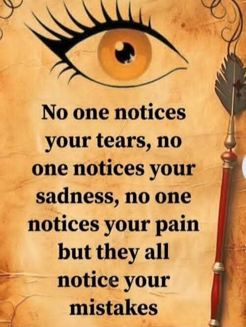 No one notices your tears, no one notices your sadness, no one notices your pain but they all notice your mistakes