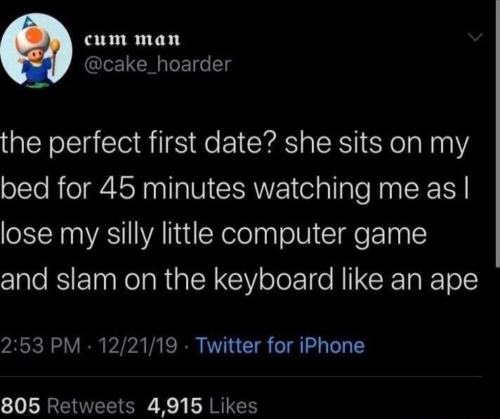 cum man cake_hoarder the perfect first date she sits on my olTe R oA NI VICERWE ol lalo Raa R lose my silly little computer game and slam on the keyboard like an ape 253 PM 122119 Twitter for iPhone 805 Retweets 4915 Likes