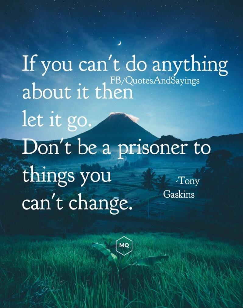 If you can't do anything about it then let it go. Don't be a prisoner to things you can't change. Tony Gaskins