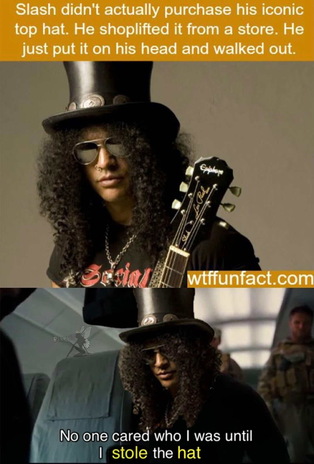 Slash didnt actually purchase his iconic top hat He shoplifted it from a store He just put it on his head and walked out Noone glrd who was until IS CIERUEEN
