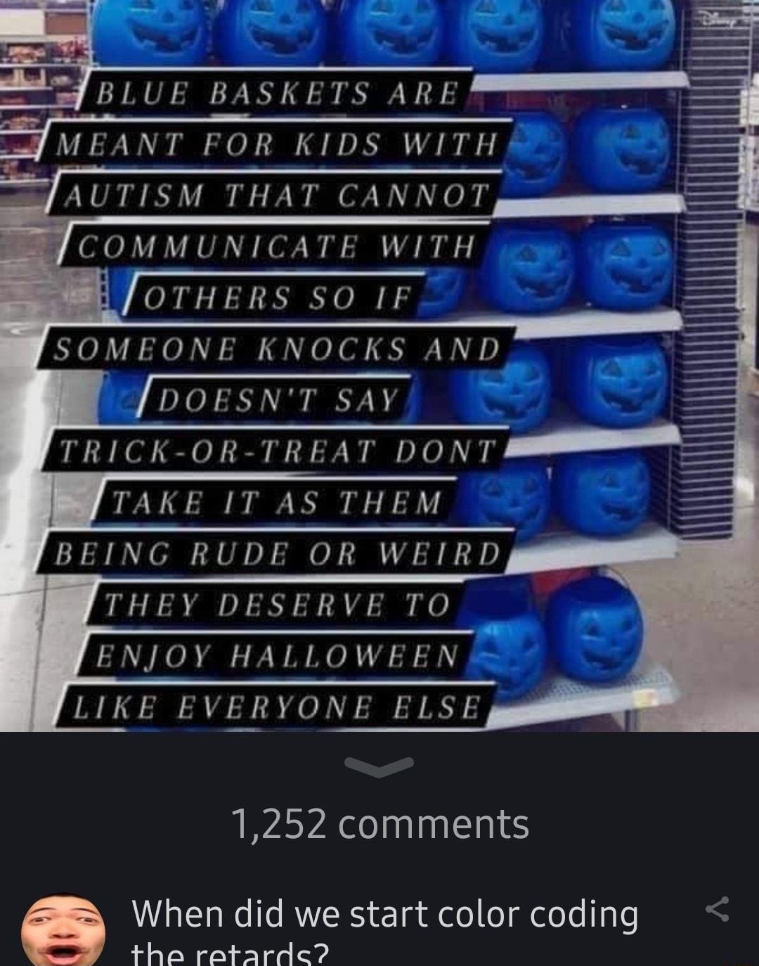 5 BASKETS ARE MEANT FOR KIDS WITH AUTISM THAT CANNOT COMMUNICATE WITH JOTHERS SO IF SOMEONE KNOCKS AND TRICK OR TREAT DONT TAKE IT AS THEM BEING RUDE OR WEIRD THEY DESERVE TO ENJOY HALLOWEEN LIKE EVERYONE ELSE 1252 comments When did we start color coding he retarde