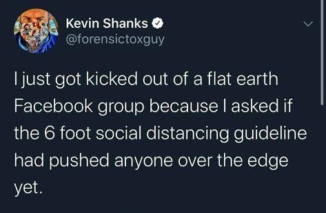 Kevin Shanks v forensictoxguy just got kicked out of a flat earth Facebook group because asked if the 6 foot social distancing guideline had pushed anyone over the edge yet 818 AM 8220 Twitter for iPhone 121K Retweets and comments 904Kdeigsndacom