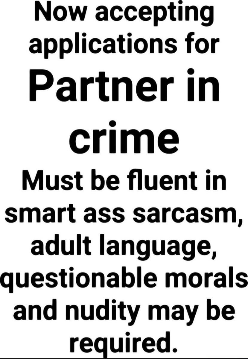 Now accepting applications for Partner in crime Must be fluent in smart ass sarcasm, adult language, questionable morals and nudity may be required.