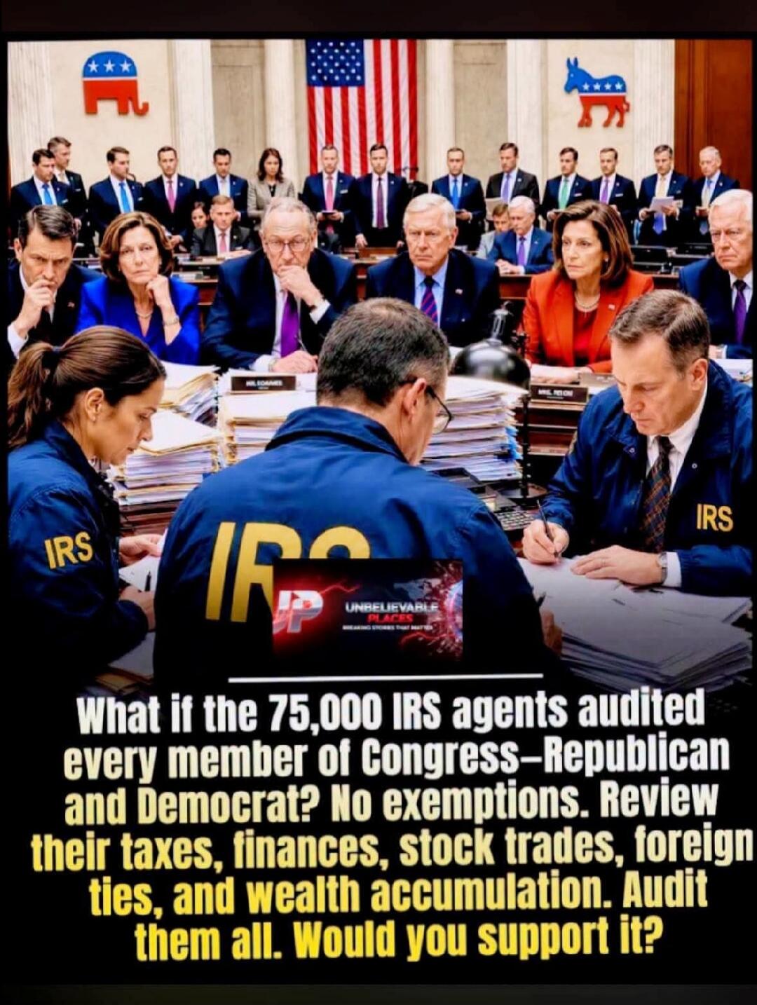 What if the 75,000 IRS agents audited every member of Congress - Republican and Democrat? No exemptions. Review their taxes, finances, stock trades, foreign ties, and wealth accumulation. Audit them all. Would you support it?