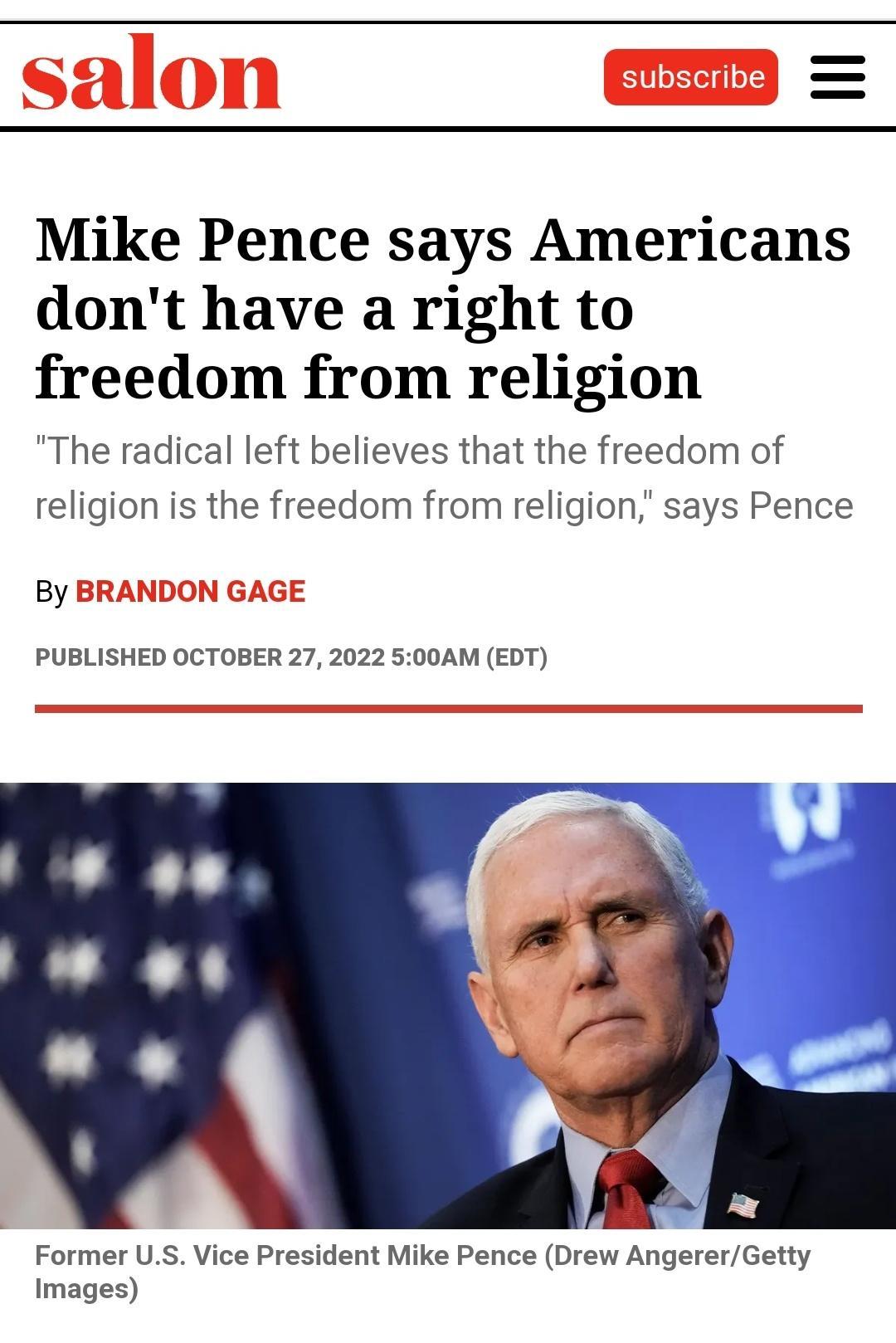 Mike Pence says Americans dont have a right to freedom from religion The radical left believes that the freedom of religion is the freedom from religion says Pence By BRANDON GAGE PUBLISHED OCTOBER 27 2022 500AM EDT Former US Vice President Mike Pence Drew AngererGetty Images