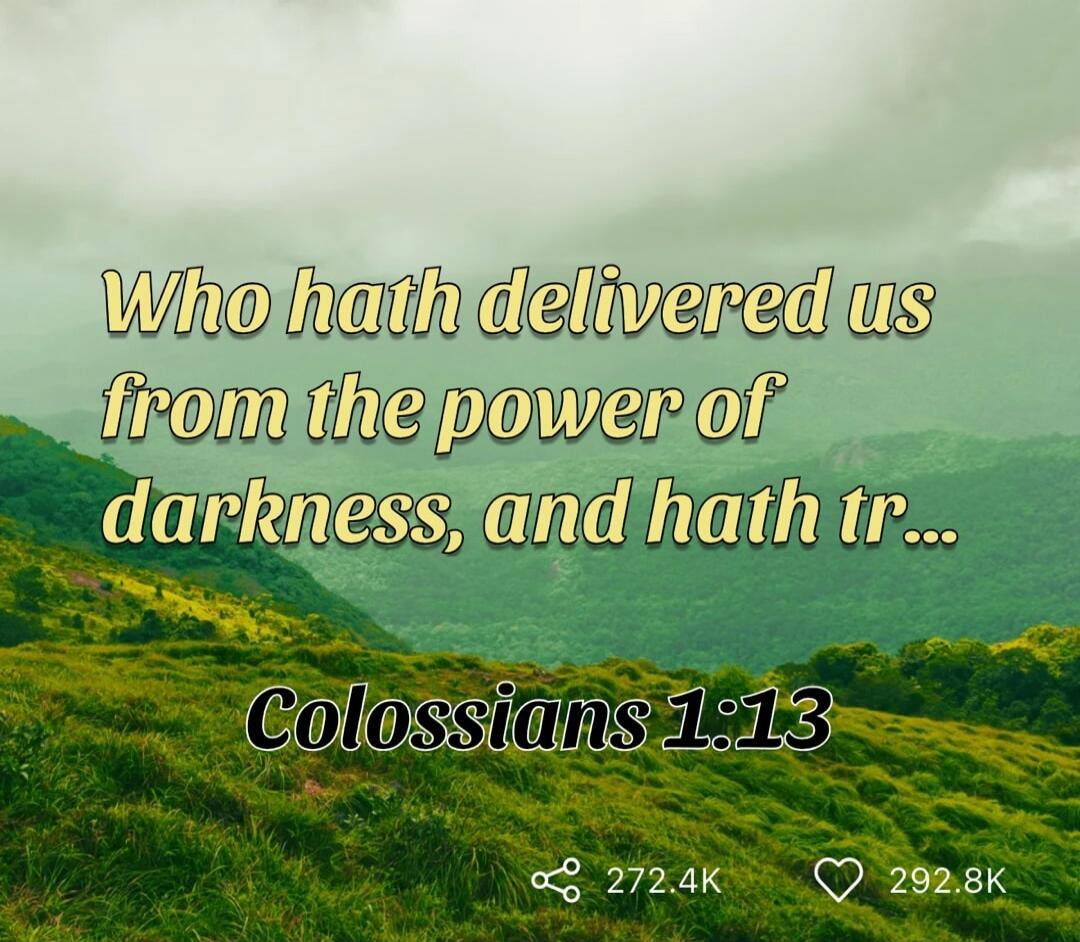 Who hath delivered us from the power of darkness, and hath tr... Colossians 1:13