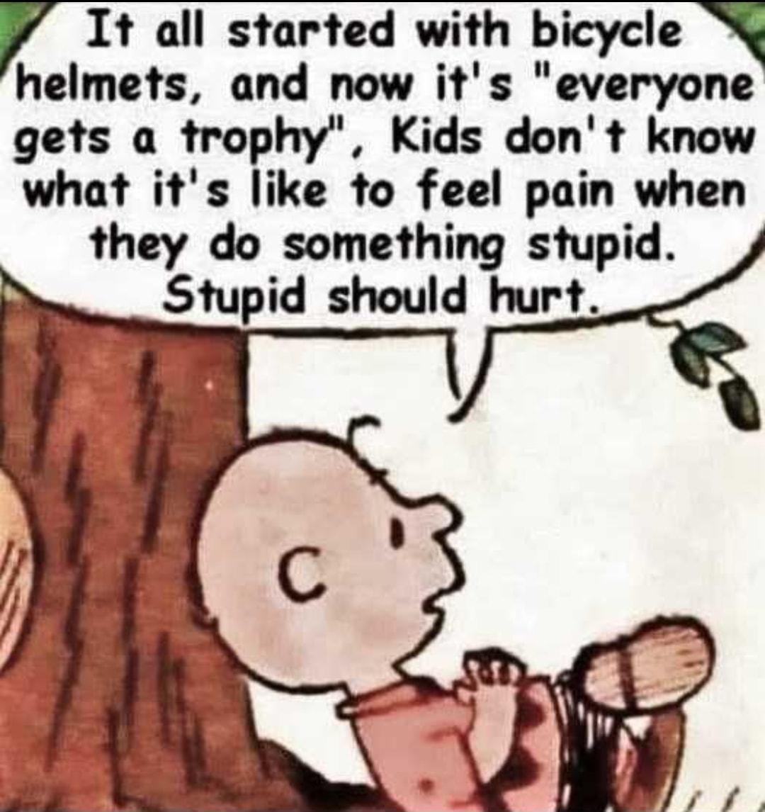 r It all started with bicycle helmets and now its everyone gets a trophy Kids dont know what its like to feel pain when they do something stupid