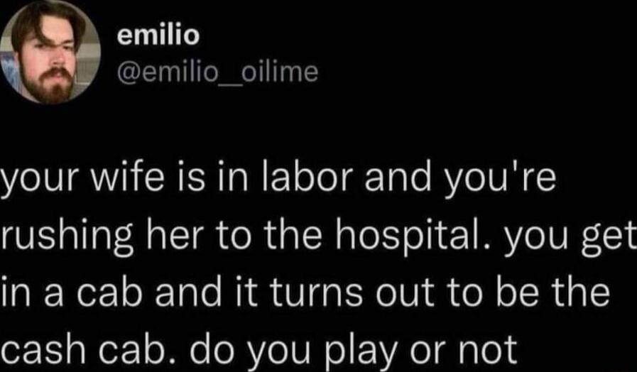 emilio emilio_oilime your wife is in labor and youre rushing her to the hospital you get in a cab and it turns out to be the cash cab do you play or not