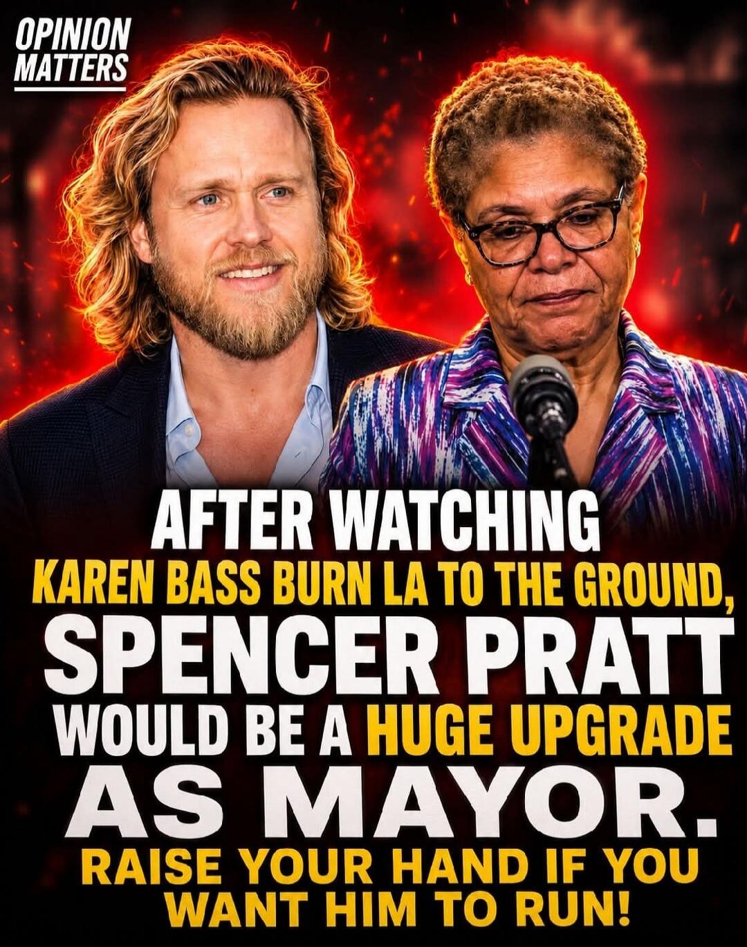 OPINION MATTERS AFTER WATCHING KAREN BASS BURN LA TO THE GROUND, SPENCER PRATT WOULD BE A HUGE UPGRADE AS MAYOR. RAISE YOUR HAND IF YOU WANT HIM TO RUN!