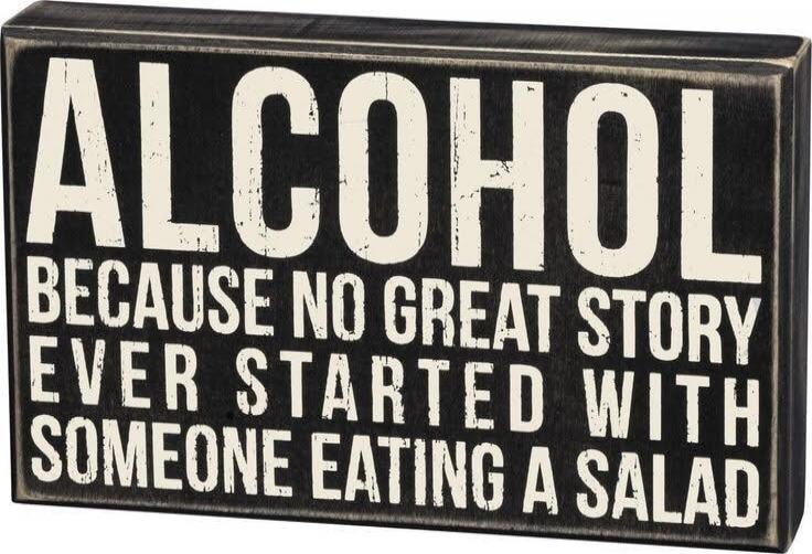 ALCOHOL BECAUSE NO GREAT STORY EVER STARTED WITH SOMEONE EATING A SALAD
