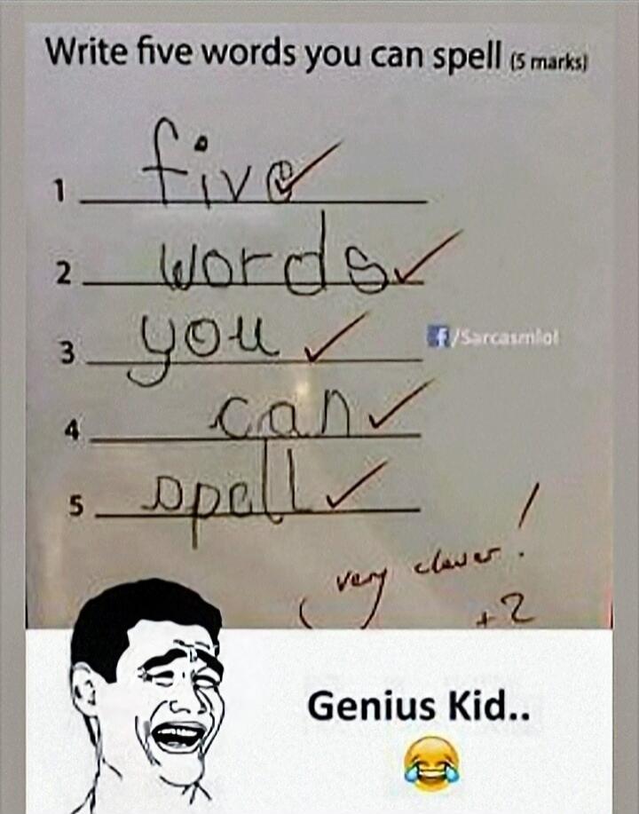 Write five words you can spell (5 marks)
1 five ✓
2 words ✓
3 you ✓
4 can ✓
5 spell ✓
very clear! +2
Genius Kid..
😂
