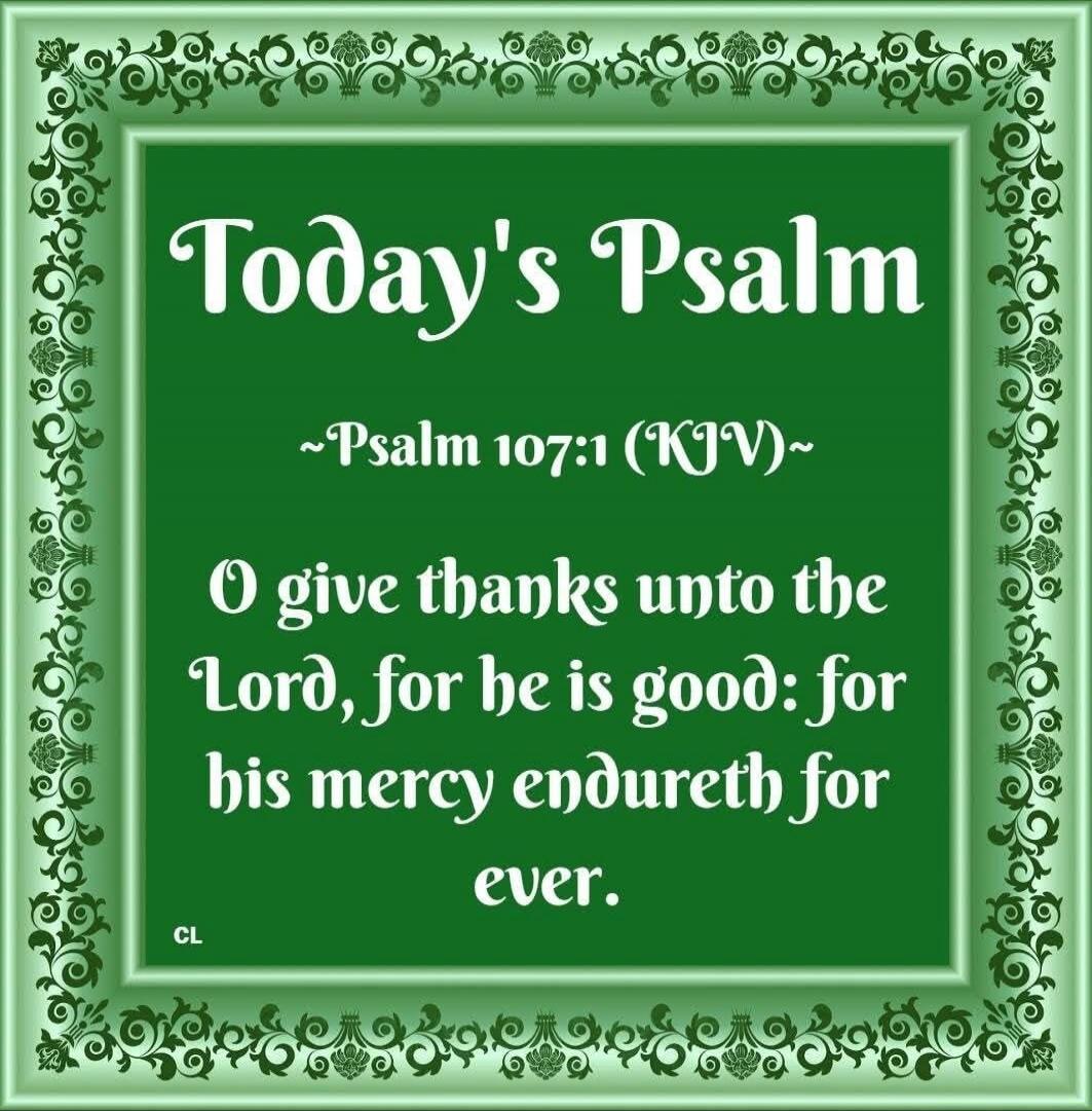 Today's Psalm Psalm 107:1 (KJV) O give thanks unto the Lord, for he is good: for his mercy endureth for ever.