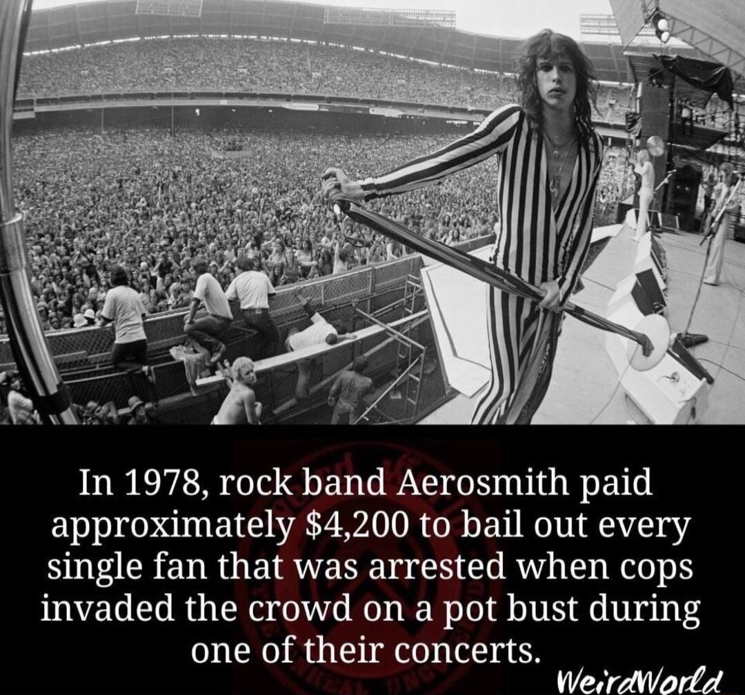 In 1978 rock band Aerosmith paid approximately 4200 to bail out every single fan that was arrested when cops invaded the crowd on a pot bust during one of their concerts WerdWorfA