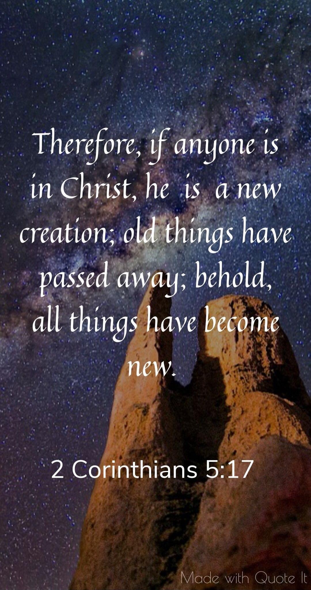 Therefore, if anyone is in Christ, he is a new creation; old things have passed away; behold, all things have become new. 2 Corinthians 5:17