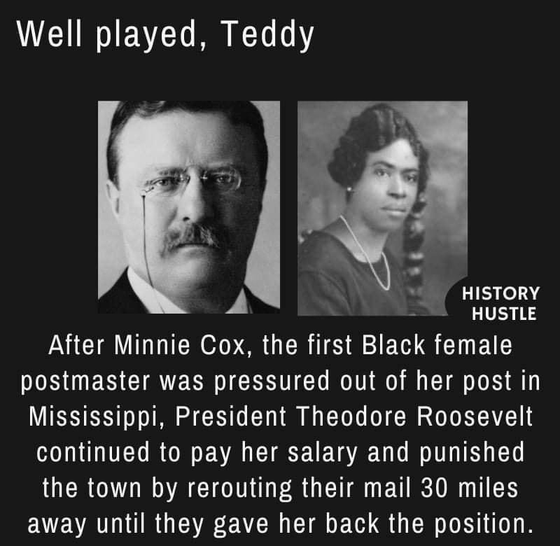 Well played Teddy A v HISTORY HUSTLE After Minnie Cox the first Black female postmaster was pressured out of her post in Mississippi President Theodore Roosevelt continued to pay her salary and punished UER O DRV RCIOD TR GET EURIN T EVEVAT ARGV EVER I CIE T R G ER LR