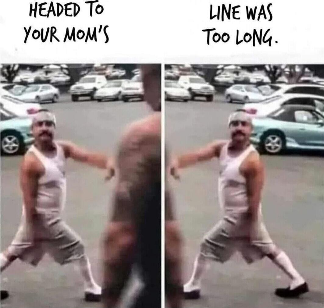 HEADED TO YOUR MOM'S LINE WAS TOO LONG.
