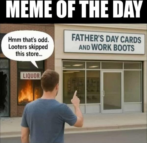 MEME OF THE DAY
Hmm that's odd. Looters skipped this store...
FATHER'S DAY CARDS AND WORK BOOTS
LIQUOR
