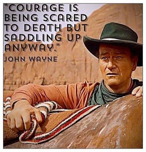 COURAGE IS BEING SCARED TO DEATH BUT SADDLING UP ANYWAY. JOHN WAYNE