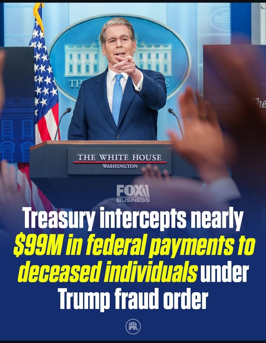 The White House Washington. Fox Business. Treasury intercepts nearly $99M in federal payments to deceased individuals under Trump fraud order.