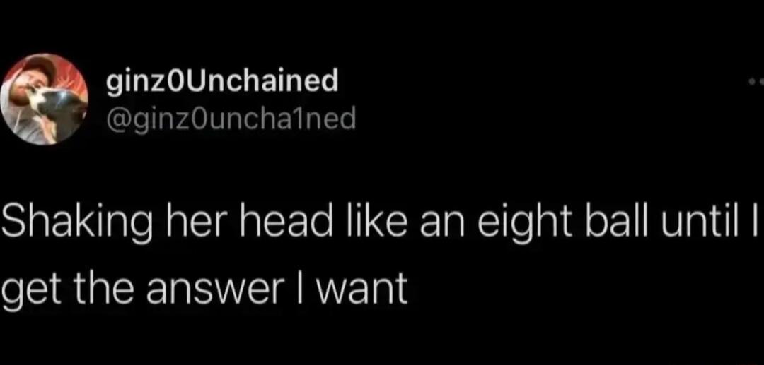 IGFAIVL T ETL T ginzOunchalned Shaking her head like an eight ball until get the answer want