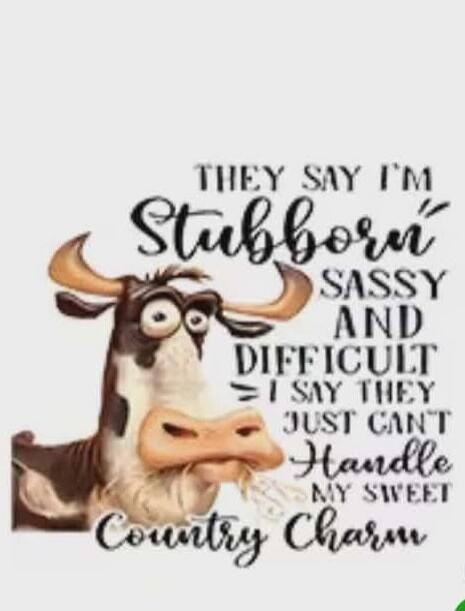 THEY SAY I'M Stubborn SASSY AND DIFFICULT = I SAY THEY JUST CAN'T Handle MY SWEET Country Charm