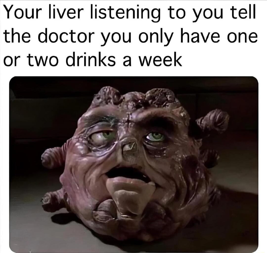 our liver listening to you tell the doctor you only have one or two drinks a week