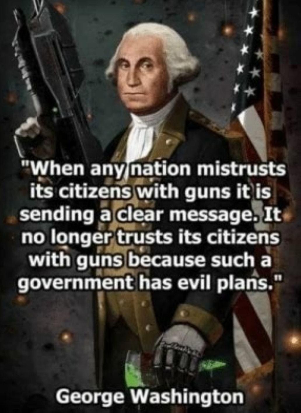 a _ When any natnon G TE its crtlzens wrth LR sending a clear messagelto no Ionger trusts its citlzens with gun because such a government has evil plans George Washlnghon