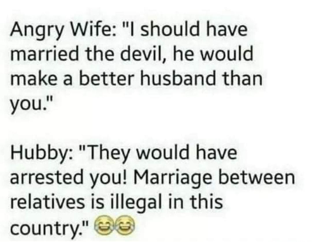 Angry Wife l should have married the devil he would make a better husband than you Hubby They would have arrested you Marriage between relatives is illegal in this country