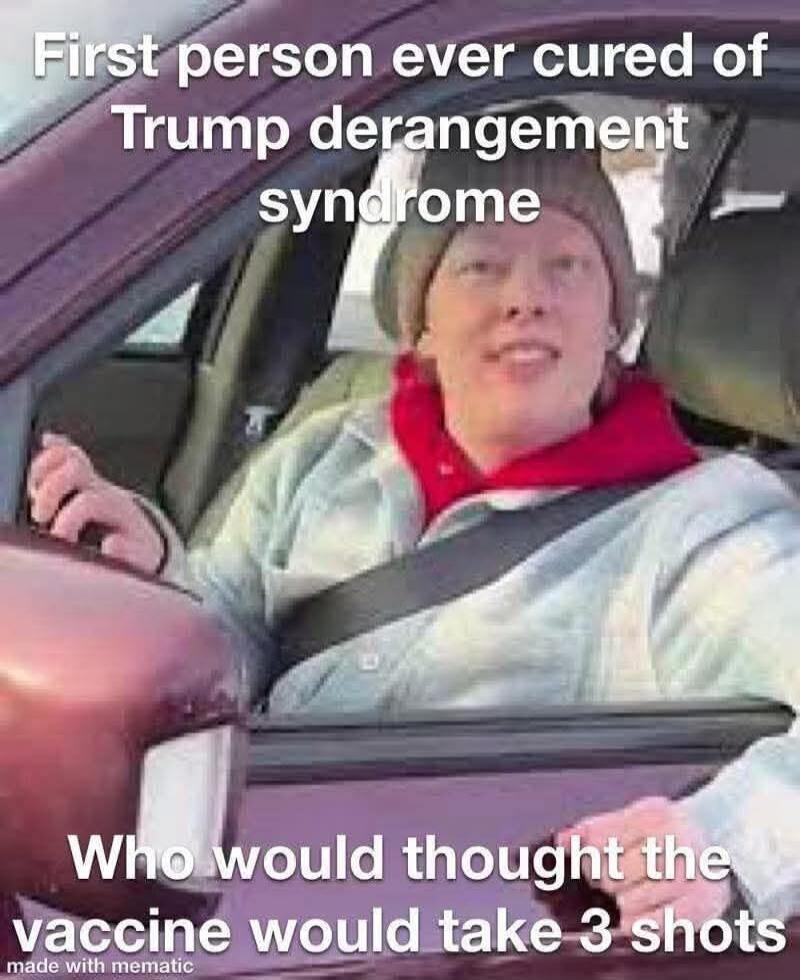 First person ever cured of Trump derangement syndrome
Who would thought the vaccine would take 3 shots