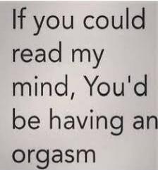If you could read my mind, You'd be having an orgasm
