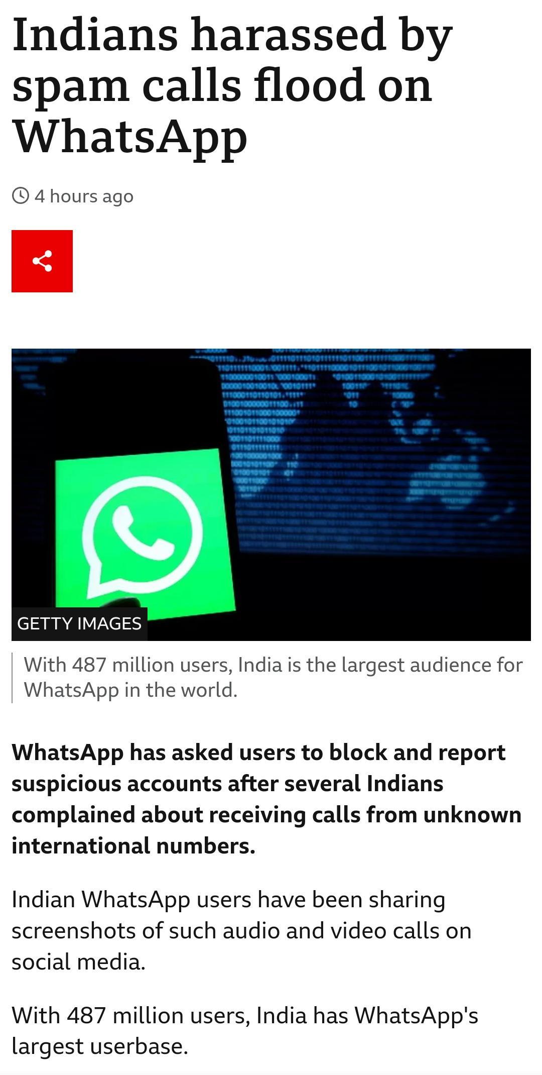 Indians harassed by spam calls flood on WhatsApp 4hours ago cianaqIVIYclS With 487 million users India is the largest audience for WhatsApp in the world WhatsApp has asked users to block and report suspicious accounts after several Indians complained about receiving calls from unknown international numbers Indian WhatsApp users have been sharing screenshots of such audio and video calls on social 