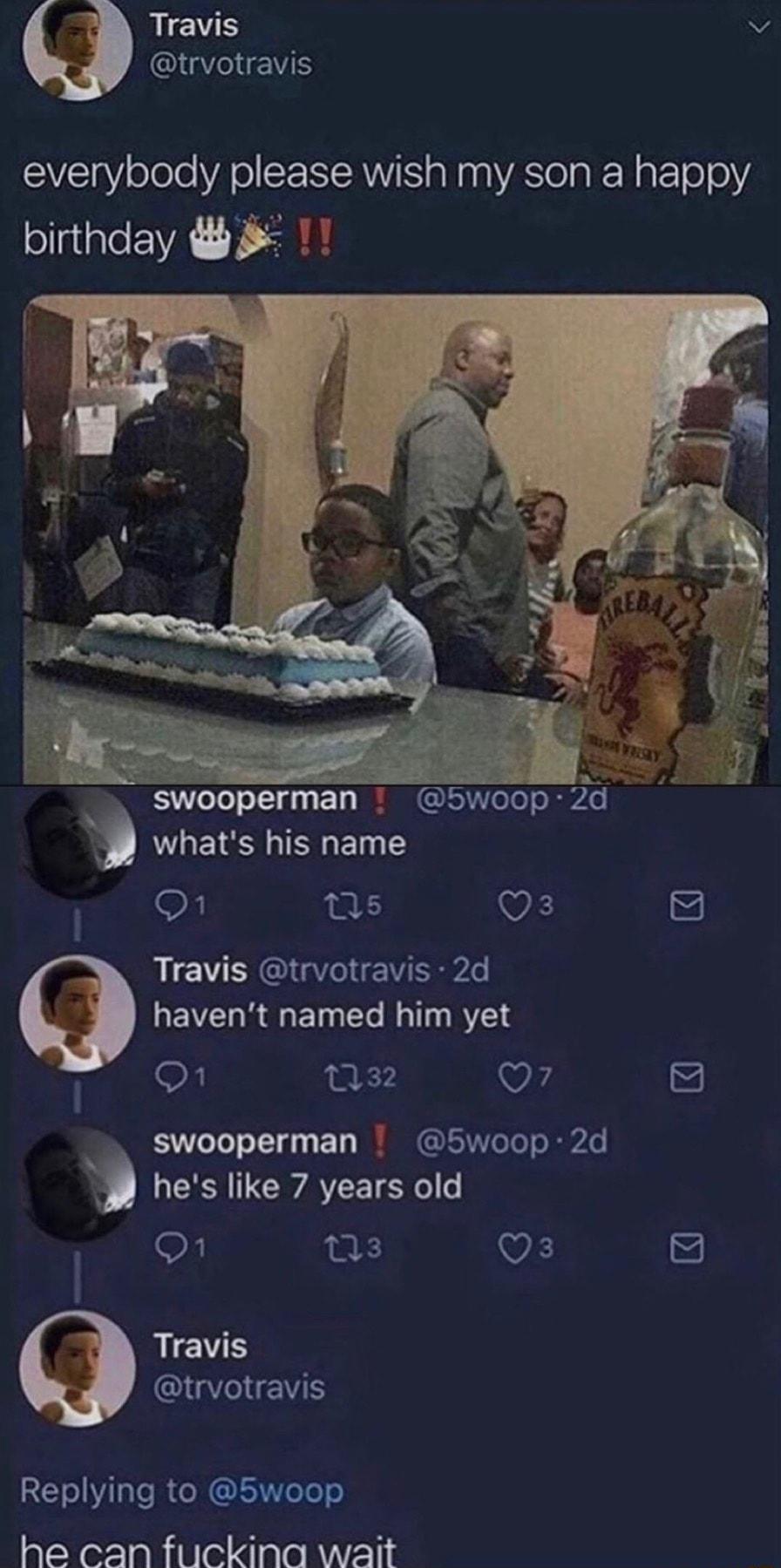 WS v GT e everybody please wish my son a happy birthday swooperman 5Wo0p B whats his name e s VES Travis trvotravis 2d havent named him yet o1 032 Q7 8 swooperman 5woop 2d b LGN CRATEIS o s VA 53 Travis CQIGTHENS Replying to 5woop he can fuckinag wait