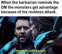 When the barbarian reminds the DM the monsters get advantage because of his reckless attack. Strength and honor.
