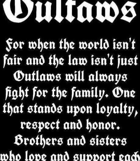 Outlaws
For when the world isn't fair and the law isn't just
Outlaws will always fight for the family. One that stands upon loyalty, respect and honor.
Brothers and sisters who love and support each
