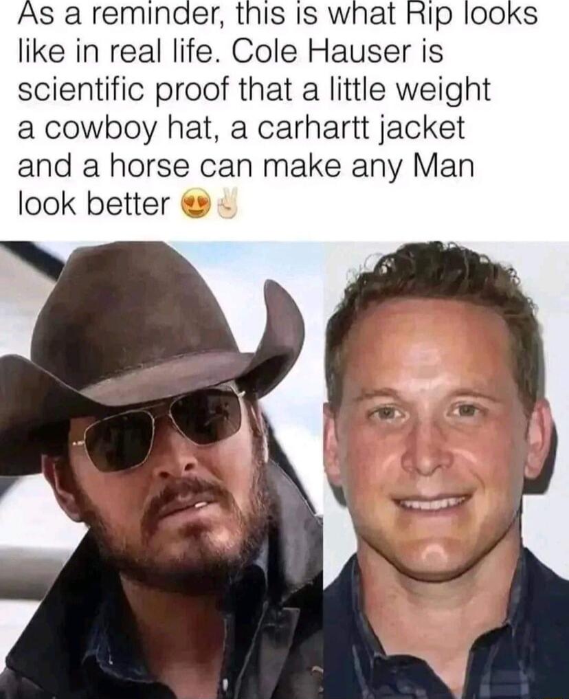 As a reminder this Is what RIp 100ks like in real life Cole Hauser is scientific proof that a little weight a cowboy hat a carhartt jacket and a horse can make any Man look better