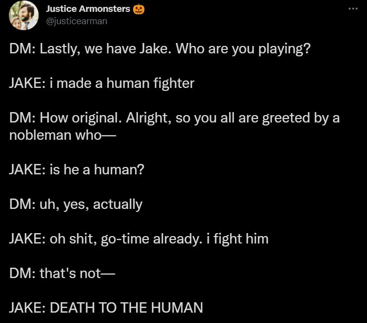 Justice Armonsters justicearman D V B IS a ARV oN AV U CRR T T RV oIV N o 2 Foyd JAKE i made a human fighter 91V B e Tol AT giTg VMW 1 01 T R Y V TN T TSI Yo o VAR nobleman who JAKE is he a human DM uh yes actually JAKE oh shit go time already i fight him DM thats not JAKE DEATH TO THE HUMAN