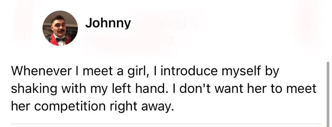 e Johnny Whenever meet a girl introduce myself by shaking with my left hand dont want her to meet her competition right away