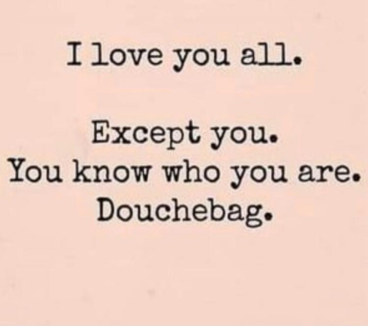 I love you all. Except you. You know who you are. Douchebag.