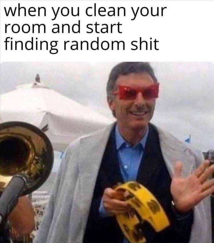 when you clean your room and start finding random shit