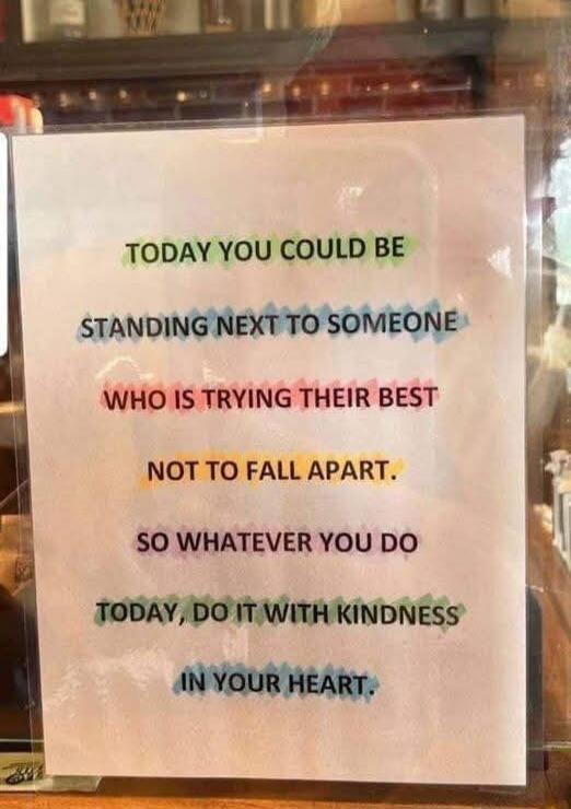 TODAY YOU COULD BE STANDING NEXTTO SOMEONE J WHO IS TRYING THEIR BEST NOT TO FALL APART SO WHATEVER YOU DO TODAY DO ITWITH KINDNESS