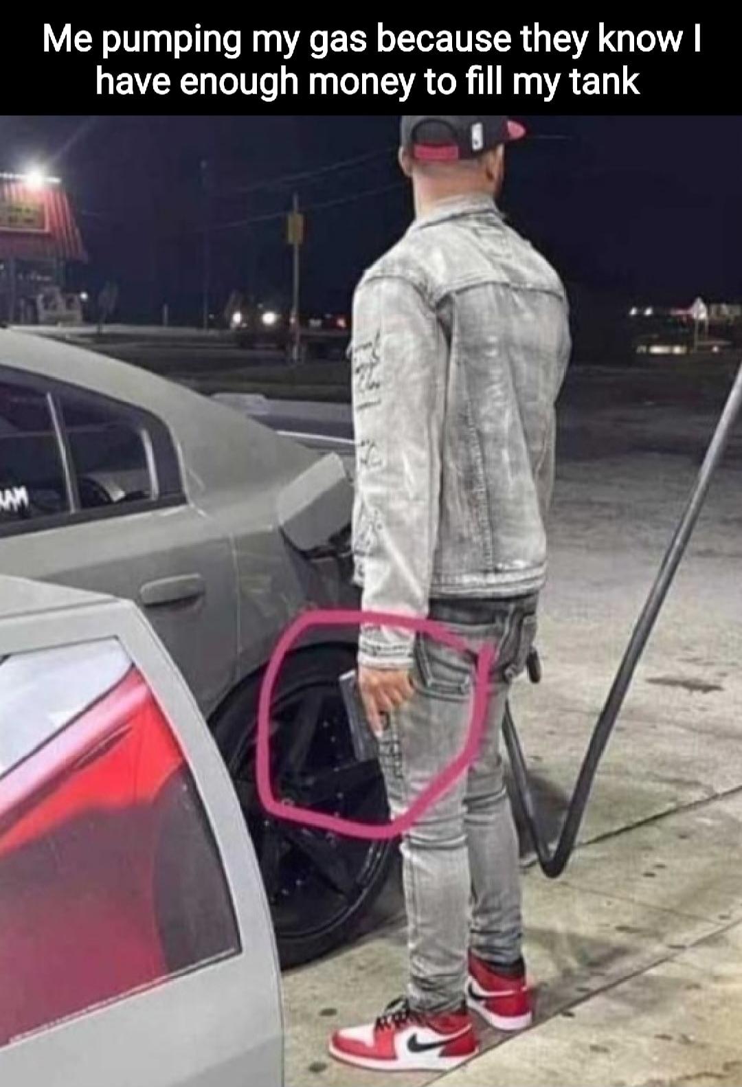 Me pumping my gas because they know I have enough money to fill my tank